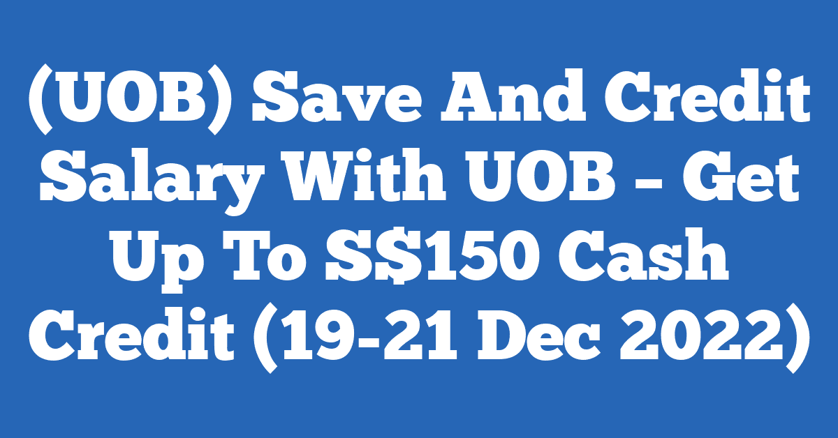 (UOB) Save And Credit Salary With UOB – Get Up To S$150 Cash Credit (19-21 Dec 2022)