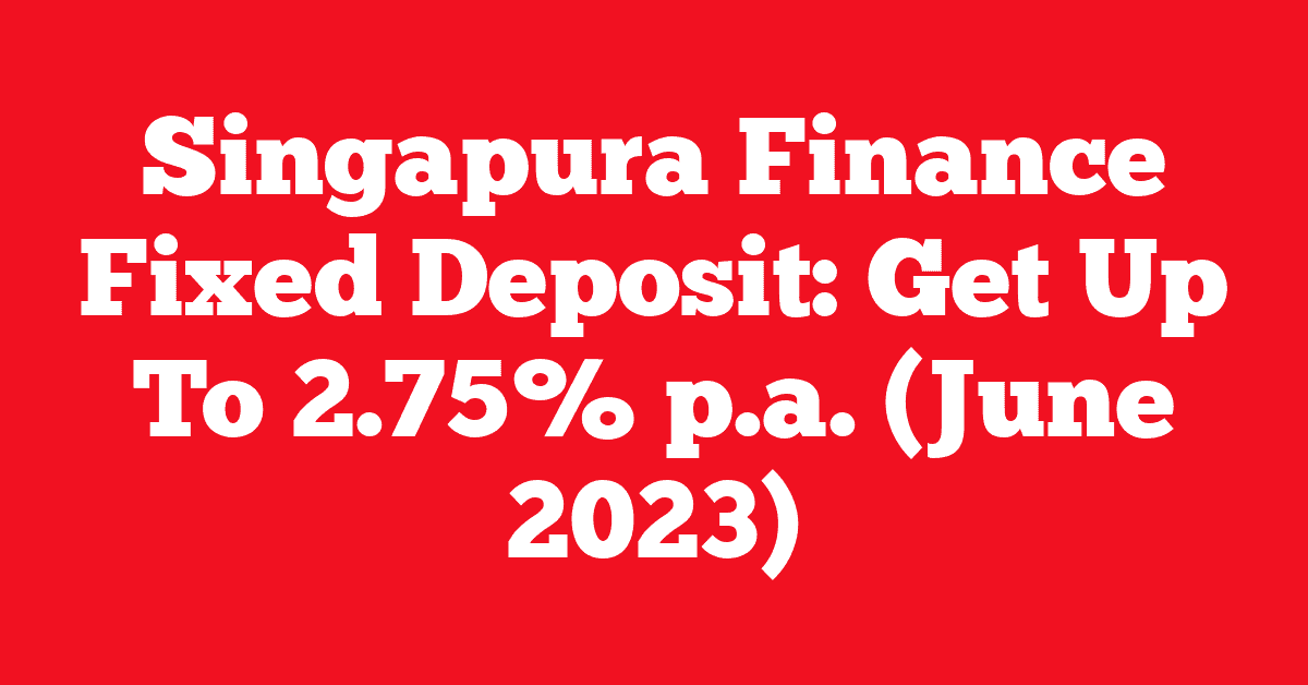 Singapura Finance Fixed Deposit: Get Up To 2.75% p.a. (June 2023)