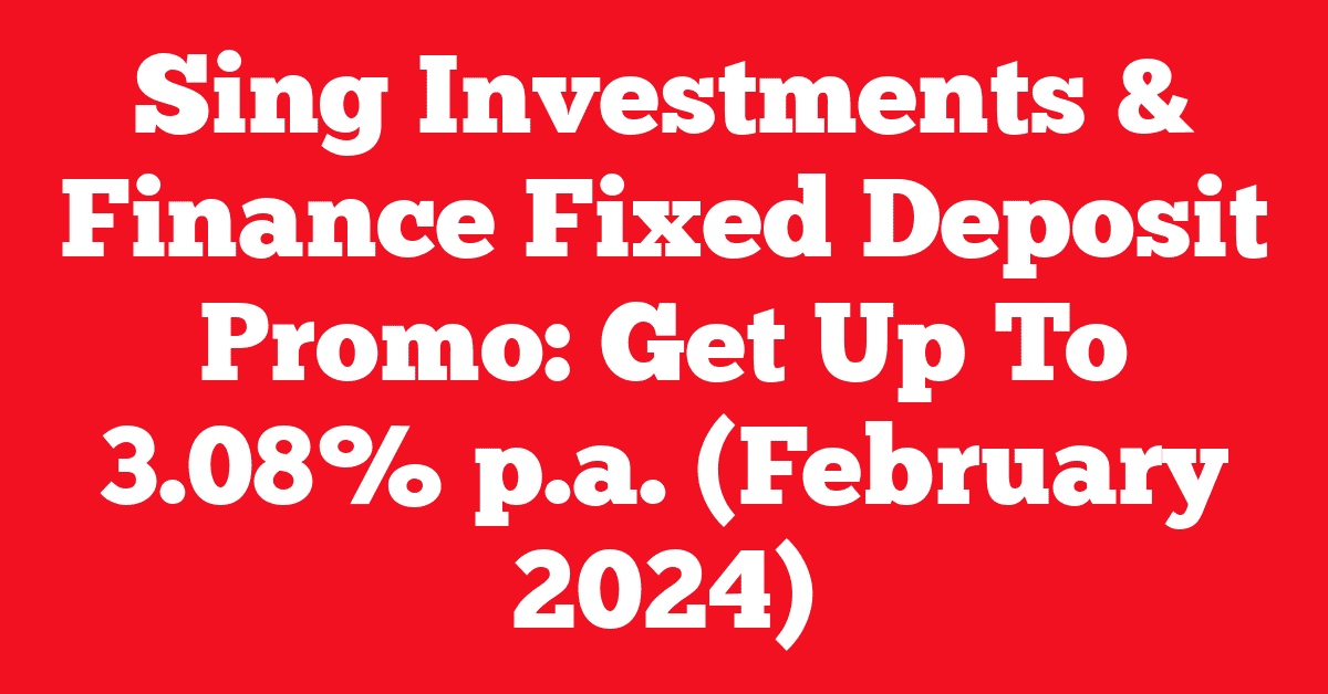 Sing Investments & Finance Fixed Deposit Promo: Get Up To 3.08% p.a. (February 2024)