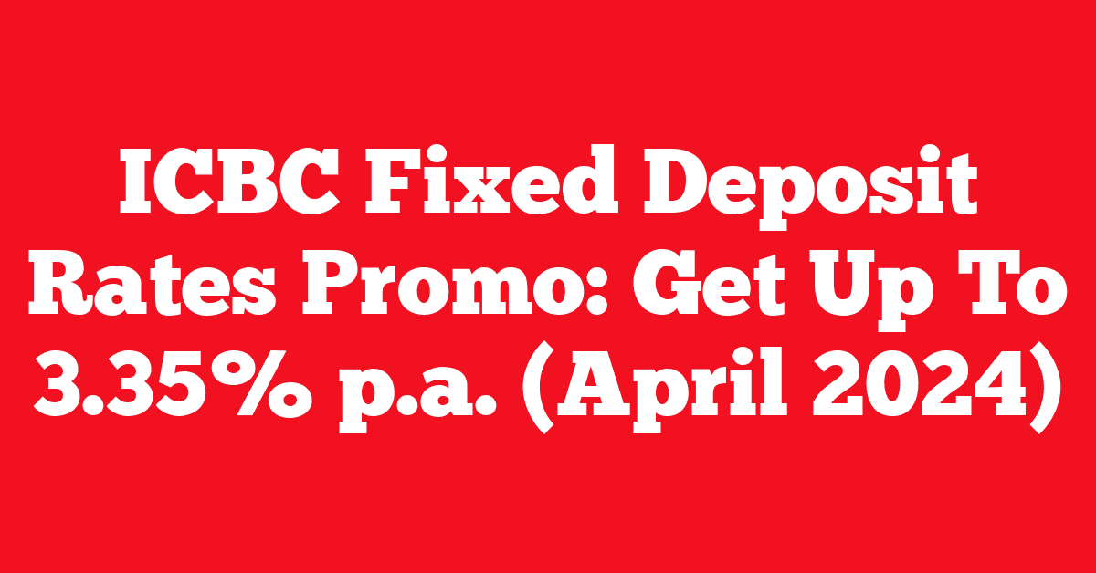 ICBC Fixed Deposit Rates Promo: Get Up To 3.35% p.a. (April 2024)