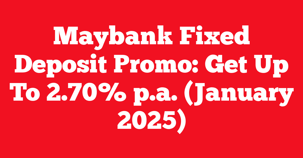 Maybank Fixed Deposit Promo: Get Up To 2.70% p.a. (January 2025)