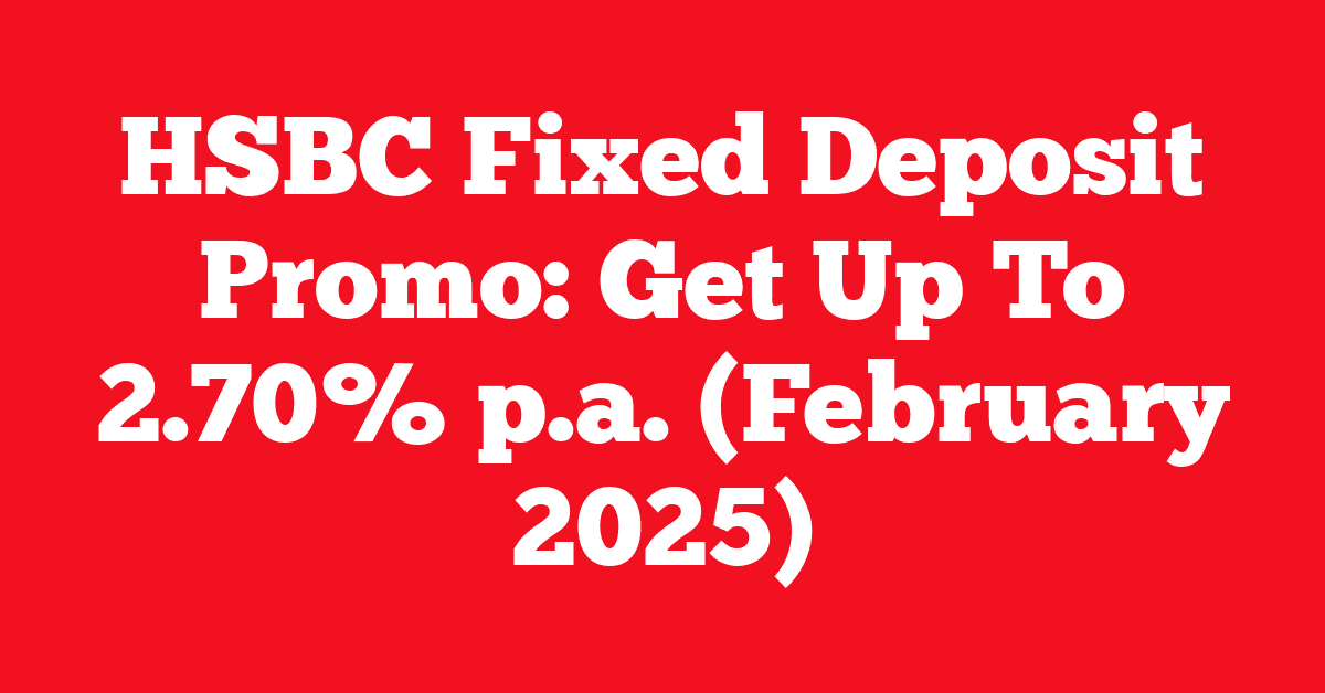 HSBC Fixed Deposit Promo: Get Up To 2.70% p.a. (February 2025)