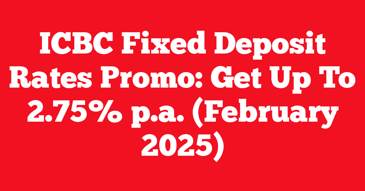 ICBC Fixed Deposit Rates Promo: Get Up To 2.75% p.a. (February 2025)