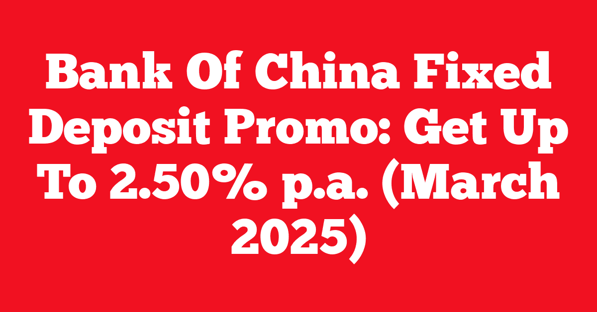 Bank Of China Fixed Deposit Promo: Get Up To 2.50% p.a. (March 2025)