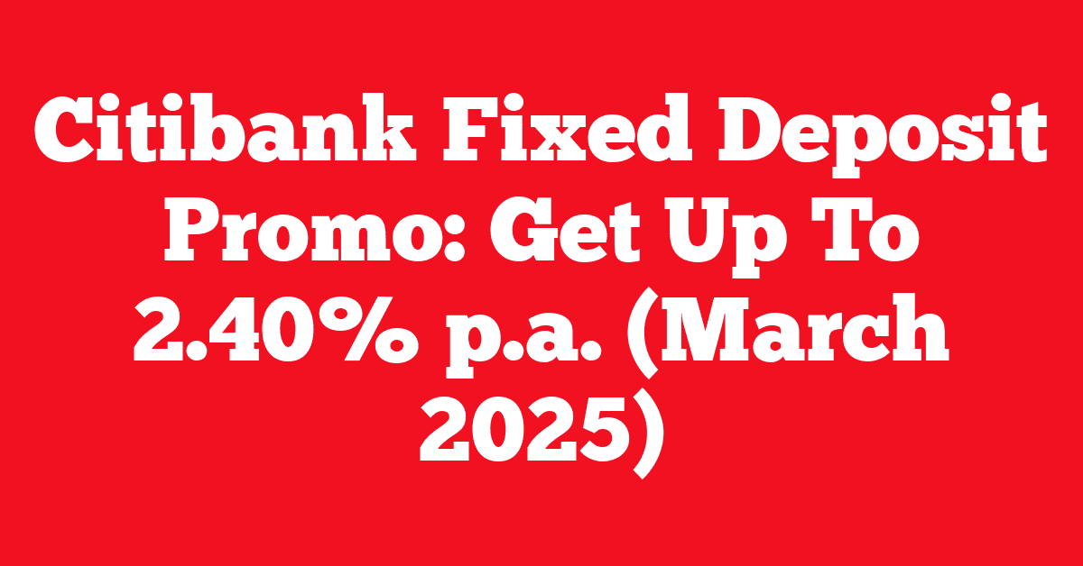 Citibank Fixed Deposit Promo: Get Up To 2.40% p.a. (March 2025)