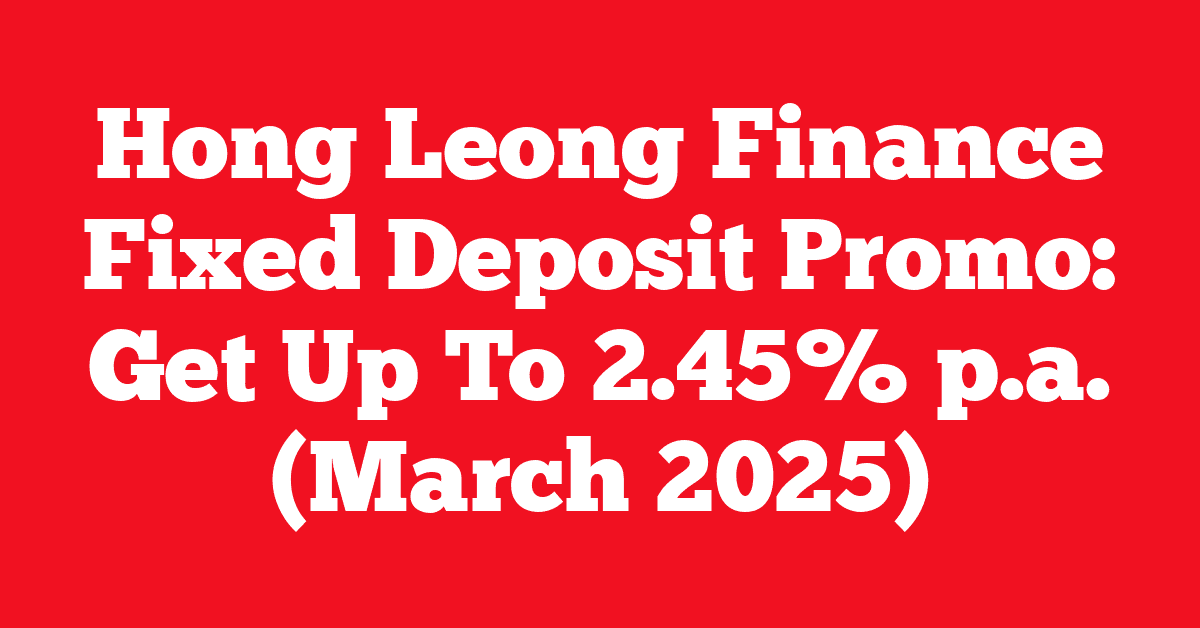 Hong Leong Finance Fixed Deposit Promo: Get Up To 2.45% p.a. (March 2025)