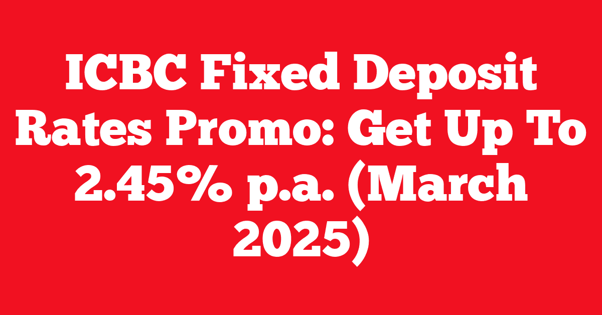 ICBC Fixed Deposit Rates Promo: Get Up To 2.45% p.a. (March 2025)