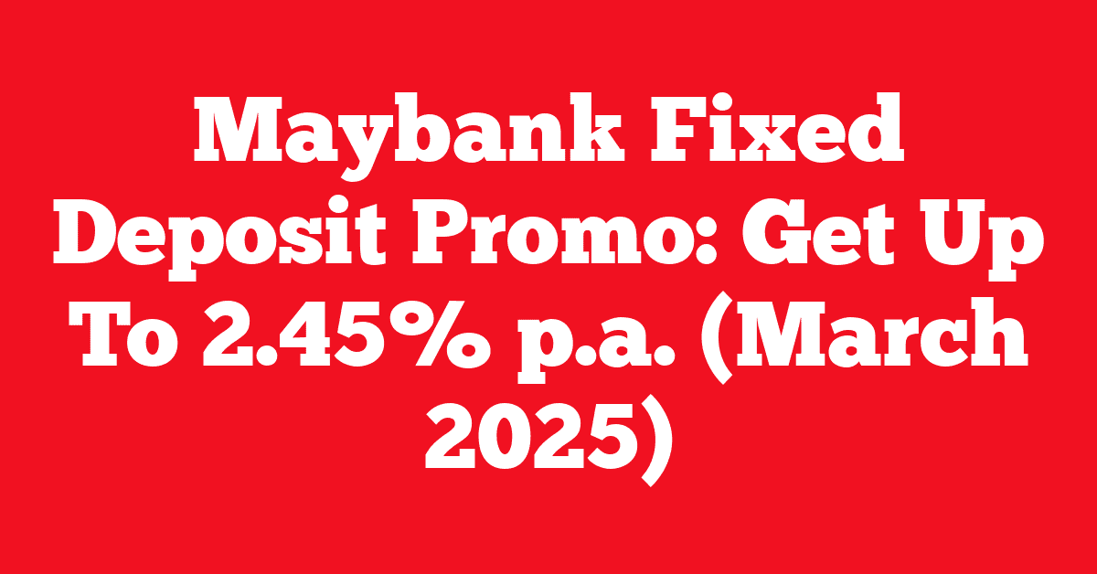 Maybank Fixed Deposit Promo: Get Up To 2.45% p.a. (March 2025)