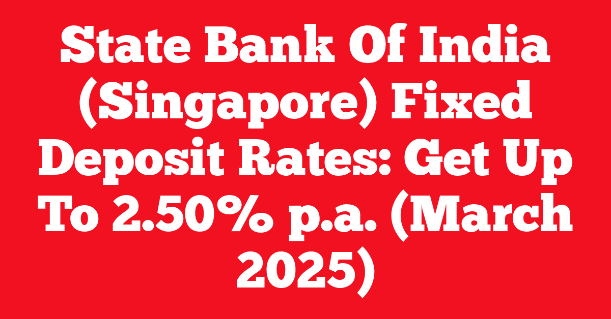 State Bank Of India (Singapore) Fixed Deposit Rates: Get Up To 2.50% p.a. (March 2025)