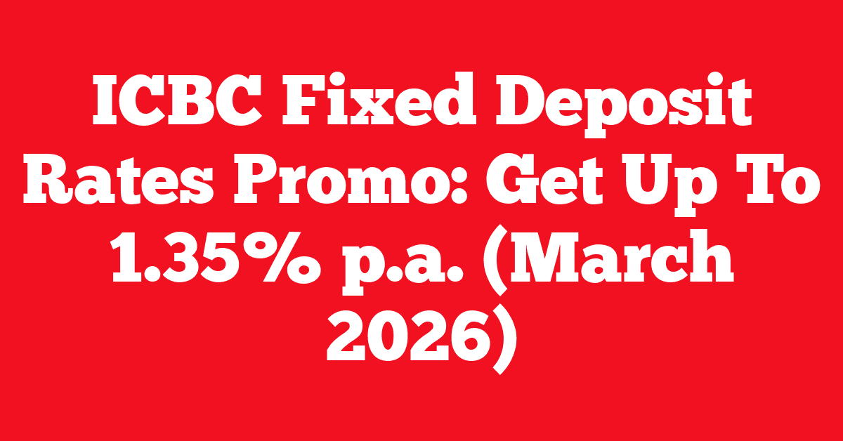 ICBC Fixed Deposit Rates Promo: Get Up To 1.35% p.a. (March 2026)